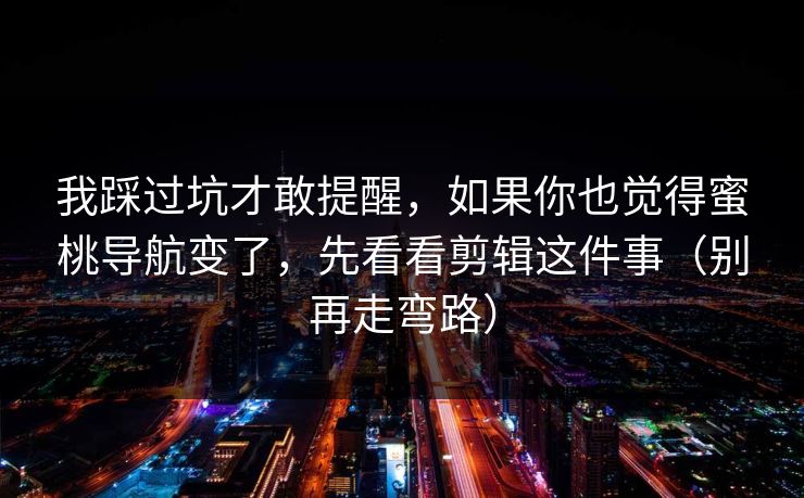 我踩过坑才敢提醒，如果你也觉得蜜桃导航变了，先看看剪辑这件事（别再走弯路）