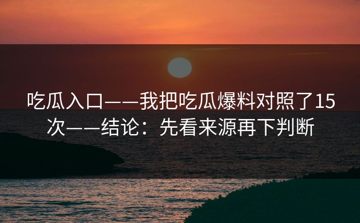 吃瓜入口——我把吃瓜爆料对照了15次——结论:先看来源再下判断 吃瓜入口——我把吃瓜爆料对照了15次——结论:先看来源再下判断