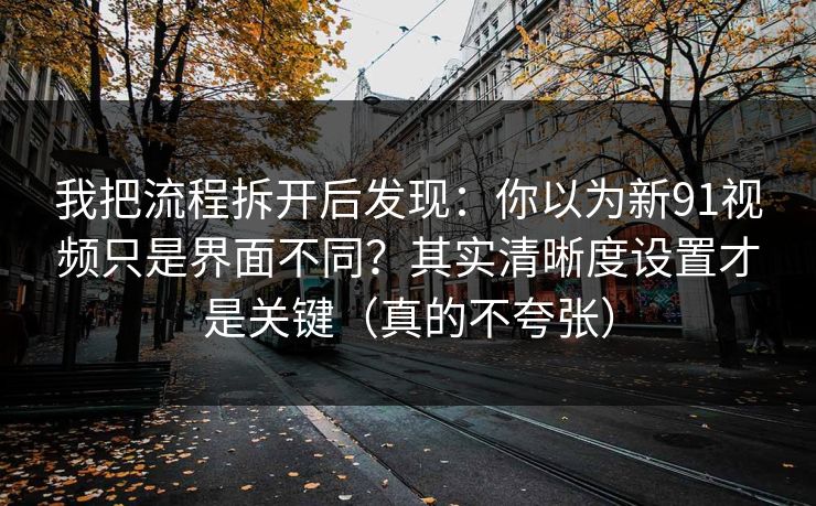 我把流程拆开后发现:你以为新91视频只是界面不同?其实清晰度设置才是关键(真的不夸张) 我把流程拆开后发现:你以为新91视频只是界面不同?其实清晰度设置才是关键(真的不夸张)
