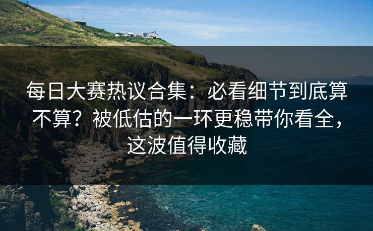 每日大赛热议合集:必看细节到底算不算?被低估的一环更稳带你看全,这波值得收藏 每日大赛热议合集:必看细节到底算不算?被低估的一环更稳带你看全,这波值得收藏