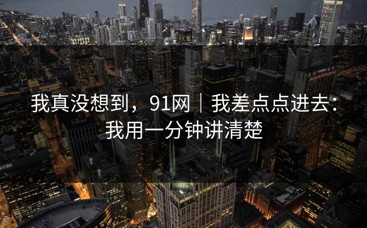 我真没想到，91网｜我差点点进去：我用一分钟讲清楚
