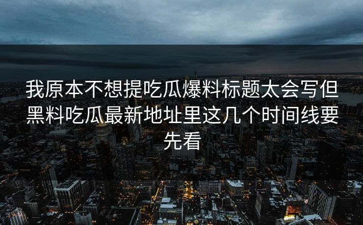我原本不想提吃瓜爆料标题太会写但黑料吃瓜最新地址里这几个时间线要先看 我原本不想提吃瓜爆料标题太会写但黑料吃瓜最新地址里这几个时间线要先看