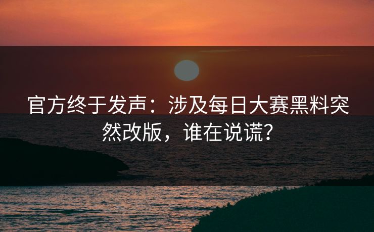 官方终于发声:涉及每日大赛黑料突然改版,谁在说谎? 官方终于发声:涉及每日大赛黑料突然改版,谁在说谎?