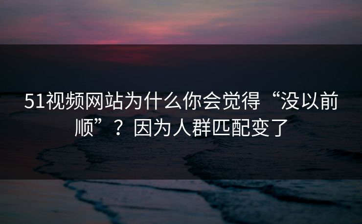 51视频网站为什么你会觉得“没以前顺”?因为人群匹配变了 51视频网站为什么你会觉得“没以前顺”?因为人群匹配变了