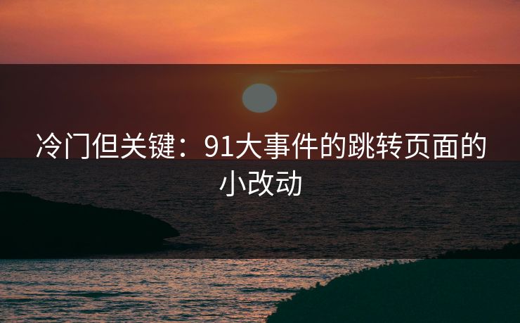 冷门但关键：91大事件的跳转页面的小改动