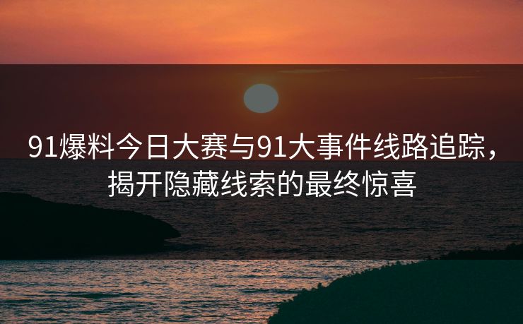 91爆料今日大赛与91大事件线路追踪，揭开隐藏线索的最终惊喜