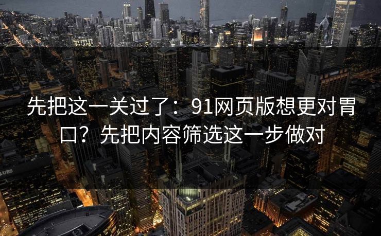 先把这一关过了:91网页版想更对胃口?先把内容筛选这一步做对 先把这一关过了:91网页版想更对胃口?先把内容筛选这一步做对