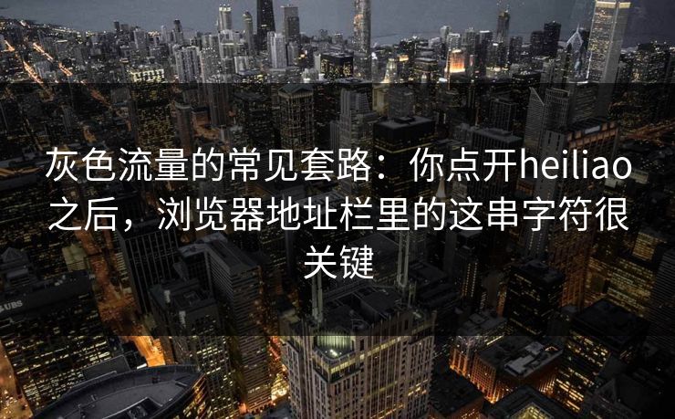灰色流量的常见套路：你点开heiliao之后，浏览器地址栏里的这串字符很关键