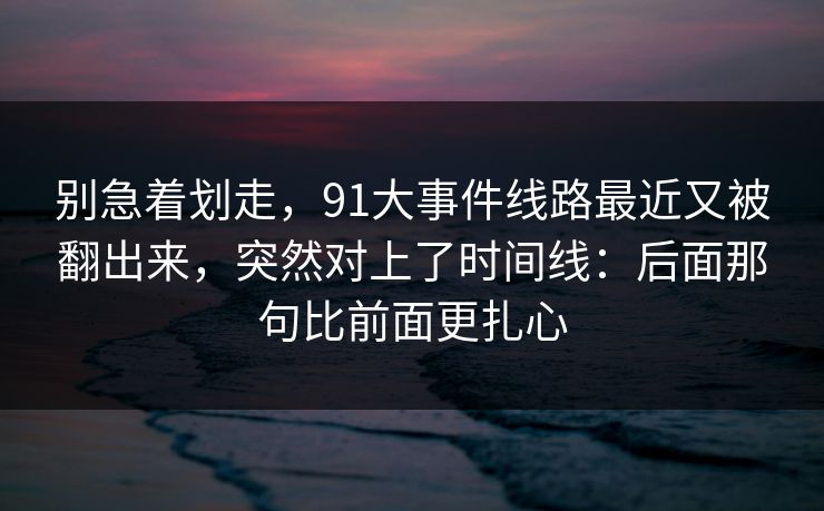 别急着划走,91大事件线路最近又被翻出来,突然对上了时间线:后面那句比前面更扎心 别急着划走,91大事件线路最近又被翻出来,突然对上了时间线:后面那句比前面更扎心