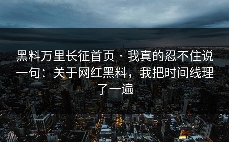 黑料万里长征首页 · 我真的忍不住说一句:关于网红黑料,我把时间线理了一遍 黑料万里长征首页 · 我真的忍不住说一句:关于网红黑料,我把时间线理了一遍