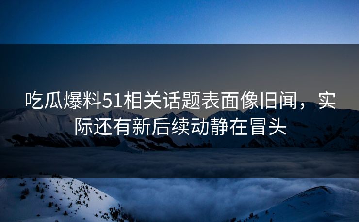 吃瓜爆料51相关话题表面像旧闻,实际还有新后续动静在冒头 吃瓜爆料51相关话题表面像旧闻,实际还有新后续动静在冒头