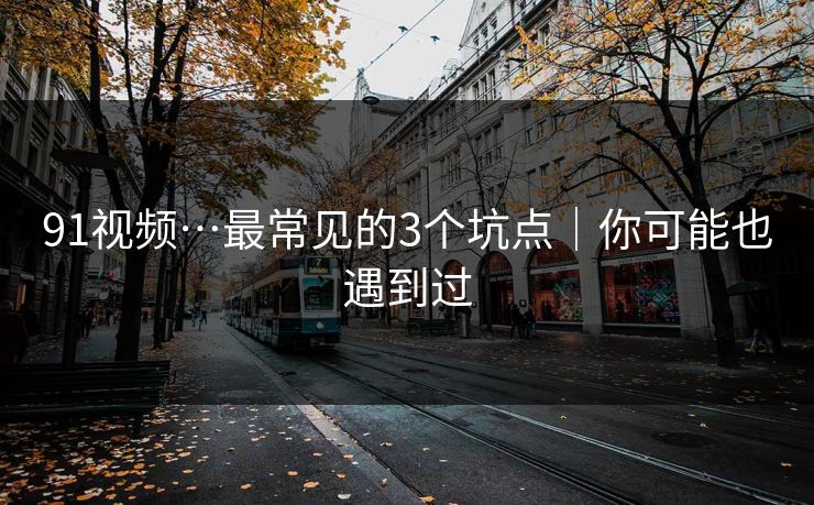 91视频…最常见的3个坑点｜你可能也遇到过