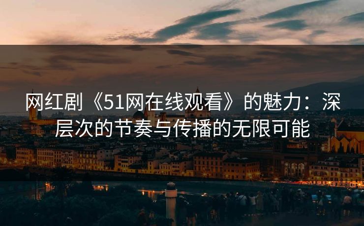 网红剧《51网在线观看》的魅力：深层次的节奏与传播的无限可能