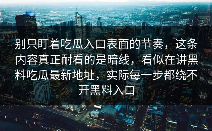别只盯着吃瓜入口表面的节奏,这条内容真正耐看的是暗线,看似在讲黑料吃瓜最新地址,实际每一步都绕不开黑料入口 别只盯着吃瓜入口表面的节奏,这条内容真正耐看的是暗线,看似在讲黑料吃瓜最新地址,实际每一步都绕不开黑料入口