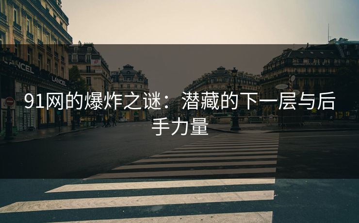 91网的爆炸之谜：潜藏的下一层与后手力量