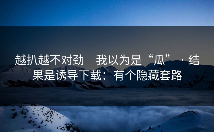 越扒越不对劲｜我以为是“瓜” · 结果是诱导下载：有个隐藏套路