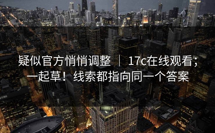 疑似官方悄悄调整 | 17c在线观看;一起草!线索都指向同一个答案 疑似官方悄悄调整 | 17c在线观看;一起草!线索都指向同一个答案