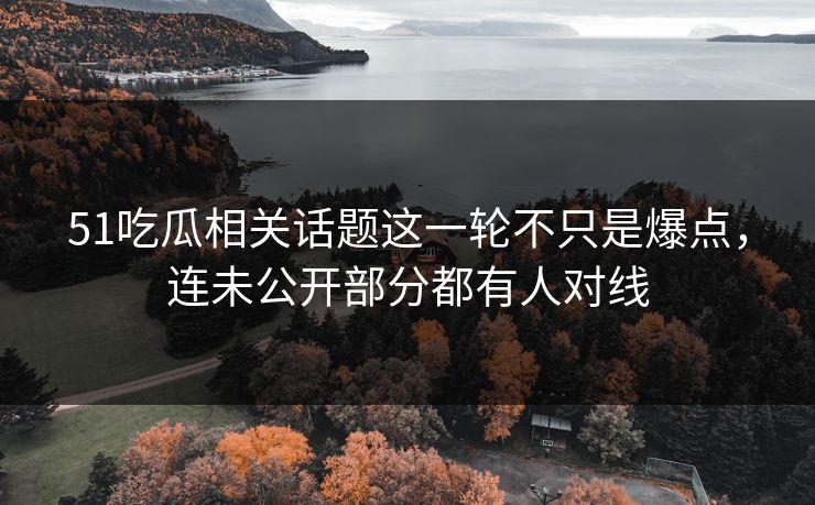 51吃瓜相关话题这一轮不只是爆点，连未公开部分都有人对线