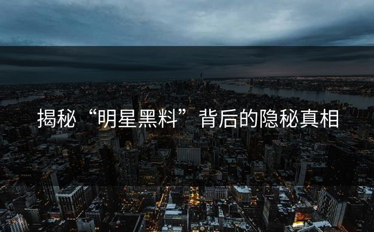 揭秘“明星黑料”背后的隐秘真相 揭秘“明星黑料”背后的隐秘真相