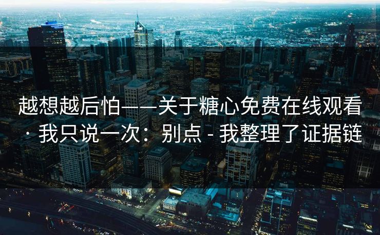 越想越后怕——关于糖心免费在线观看 · 我只说一次：别点 - 我整理了证据链